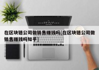 在区块链公司做销售赚钱吗[在区块链公司做销售赚钱吗知乎]