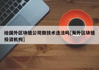 给国外区块链公司做技术违法吗[海外区块链投资机构]