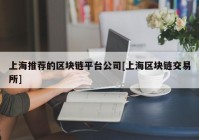 上海推荐的区块链平台公司[上海区块链交易所]