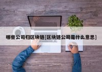 哪些公司归区块链[区块链公司是什么意思]