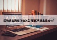 区块链出海媒体公关公司[区块链主流媒体]