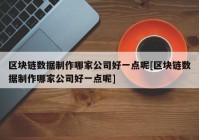 区块链数据制作哪家公司好一点呢[区块链数据制作哪家公司好一点呢]