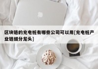 区块链的充电桩有哪些公司可以用[充电桩产业链细分龙头]