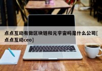 点点互动有做区块链和元宇宙吗是什么公司[点点互动ceo]