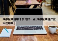 成都区块链哪个公司好一点[成都区块链产业园在哪里]