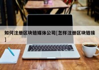 如何注册区块链媒体公司[怎样注册区块链接]