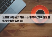 注册区块链的公司有什么不同吗[区块链注册账号会有什么后果]