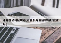 计算机公司区块链[计算机专业区块链好就业吗]