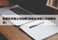 融聚区块链公司招聘[融聚区块链公司招聘电话]