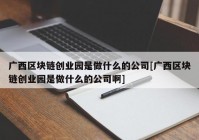 广西区块链创业园是做什么的公司[广西区块链创业园是做什么的公司啊]