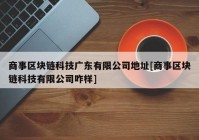 商事区块链科技广东有限公司地址[商事区块链科技有限公司咋样]