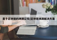 基于区块链的溯源公司[区块链溯源解决方案]