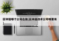 区块链哪个公司在做[区块链技术公司哪里有]