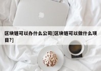 区块链可以办什么公司[区块链可以做什么项目?]