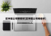 区块链公司哪些好[区块链公司哪些好]